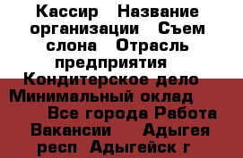 Кассир › Название организации ­ Съем слона › Отрасль предприятия ­ Кондитерское дело › Минимальный оклад ­ 18 000 - Все города Работа » Вакансии   . Адыгея респ.,Адыгейск г.